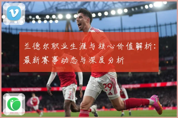 兰德尔职业生涯与核心价值解析：最新赛事动态与深度分析
