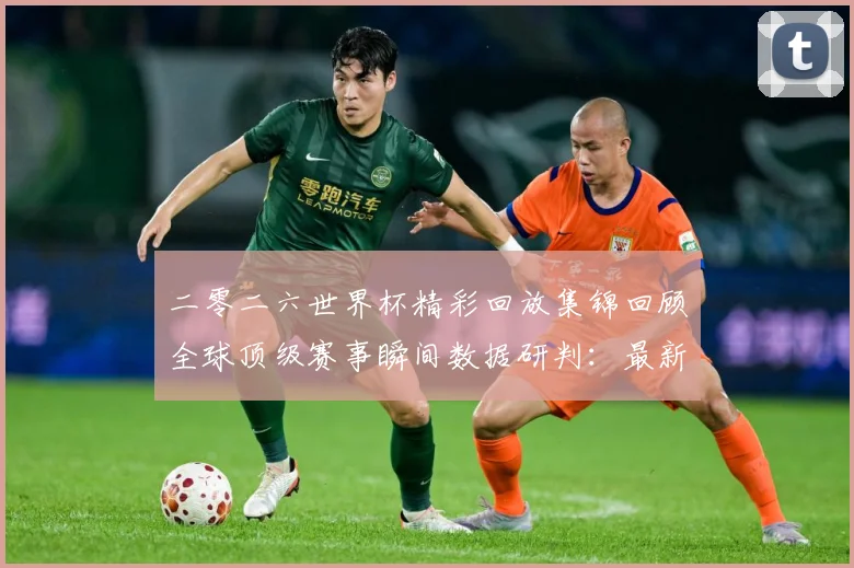 二零二六世界杯精彩回放集锦回顾全球顶级赛事瞬间数据研判：最新赛事动态与深度分析