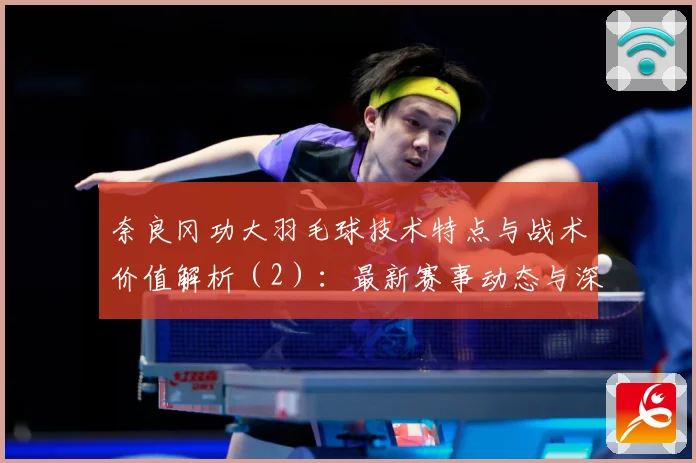 奈良冈功大羽毛球技术特点与战术价值解析（2）：最新赛事动态与深度分析