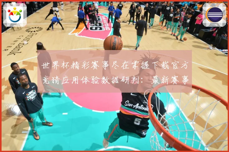 世界杯精彩赛事尽在掌握下载官方竞猜应用体验数据研判：最新赛事动态与深度分析