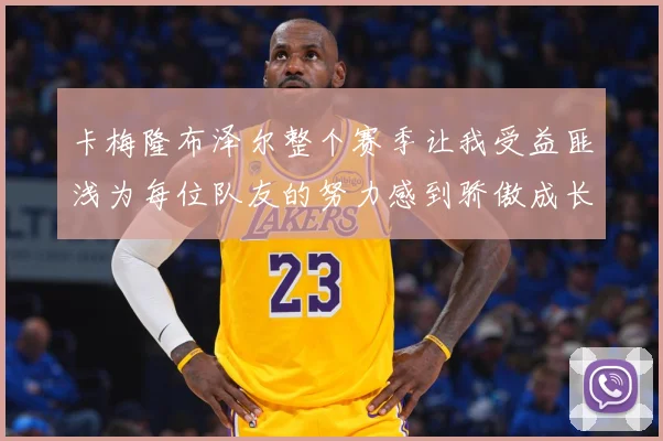 卡梅隆布泽尔整个赛季让我受益匪浅为每位队友的努力感到骄傲成长观察：最新赛事动态与深度分析