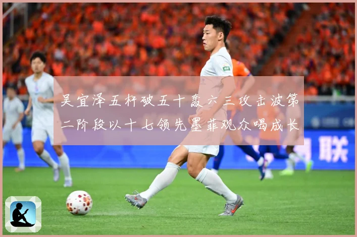 吴宜泽五杆破五十轰六三攻击波第二阶段以十七领先墨菲观众喝成长观察：最新赛事动态与深度分析