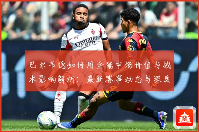 巴尔韦德如何用全能中场价值与战术影响解析：最新赛事动态与深度分析