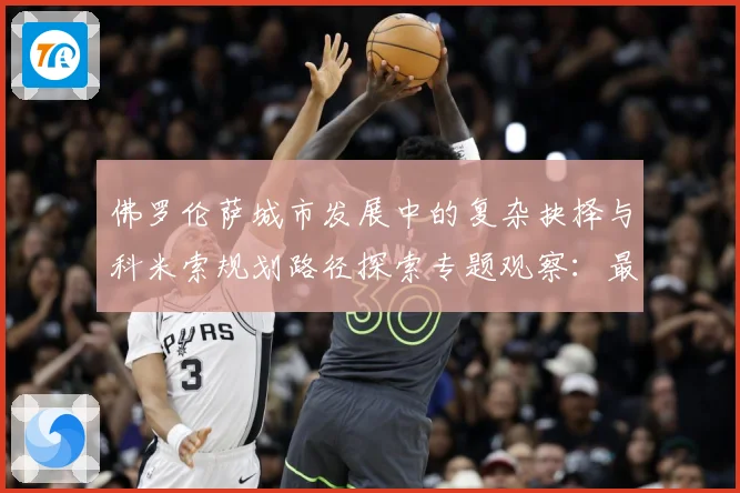 佛罗伦萨城市发展中的复杂抉择与科米索规划路径探索专题观察：最新赛事动态与深度分析