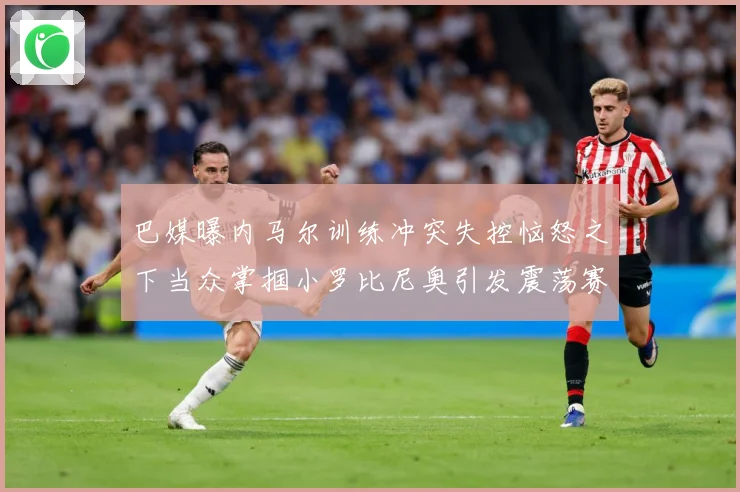 巴媒曝内马尔训练冲突失控恼怒之下当众掌掴小罗比尼奥引发震荡赛事前瞻：最新赛事动态与深度分析