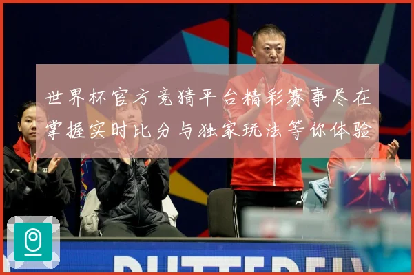 世界杯官方竞猜平台精彩赛事尽在掌握实时比分与独家玩法等你体验数据研判：最新赛事动态与深度分析
