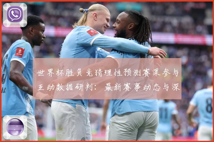 世界杯胜负竞猜理性预测赛果参与互动数据研判：最新赛事动态与深度分析