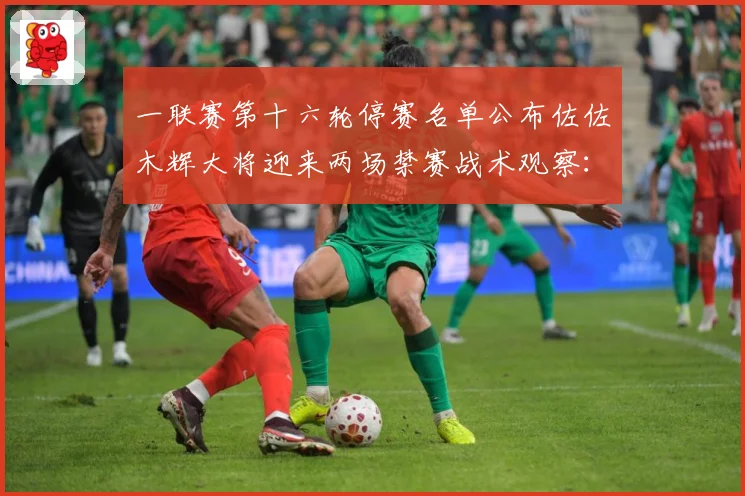 一联赛第十六轮停赛名单公布佐佐木辉大将迎来两场禁赛战术观察：最新赛事动态与深度分析