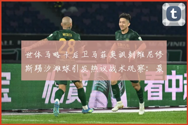 世体马略卡后卫马菲奥讽刺维尼修斯踢沙滩球引发热议战术观察：最新赛事动态与深度分析