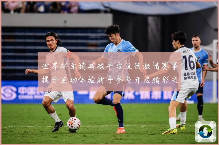 世界杯竞猜游戏平台注册激情赛事提升互动体验新手参与开启精彩之数据研判：最新赛事动态与深度分析