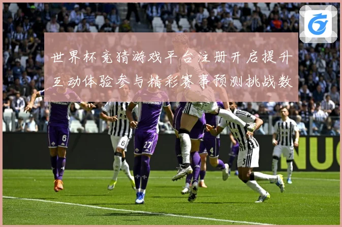 世界杯竞猜游戏平台注册开启提升互动体验参与精彩赛事预测挑战数据研判：最新赛事动态与深度分析