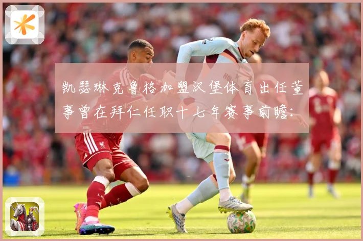 凯瑟琳克鲁格加盟汉堡体育出任董事曾在拜仁任职十七年赛事前瞻：最新赛事动态与深度分析