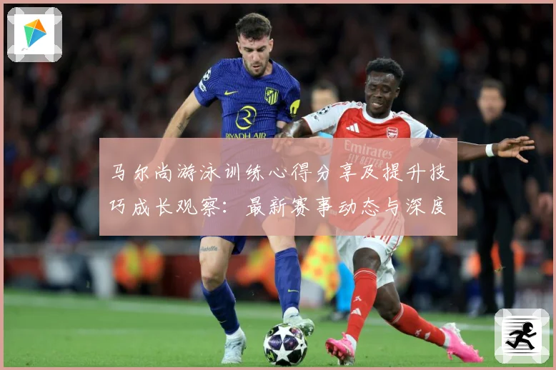 马尔尚游泳训练心得分享及提升技巧成长观察：最新赛事动态与深度分析