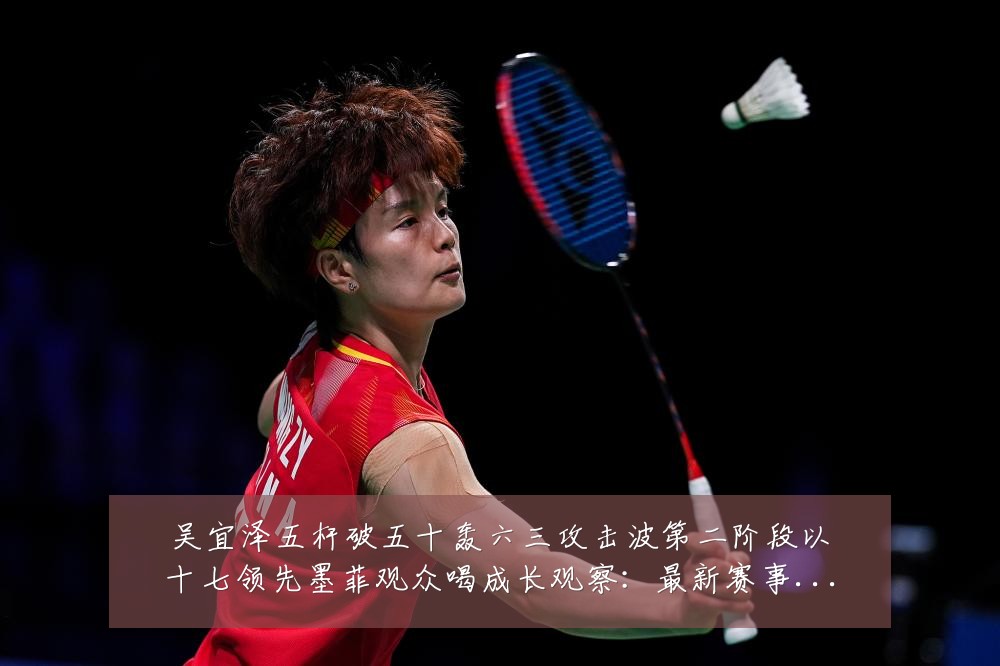 吴宜泽五杆破五十轰六三攻击波第二阶段以十七领先墨菲观众喝成长观察:最新赛事动态与深度分析