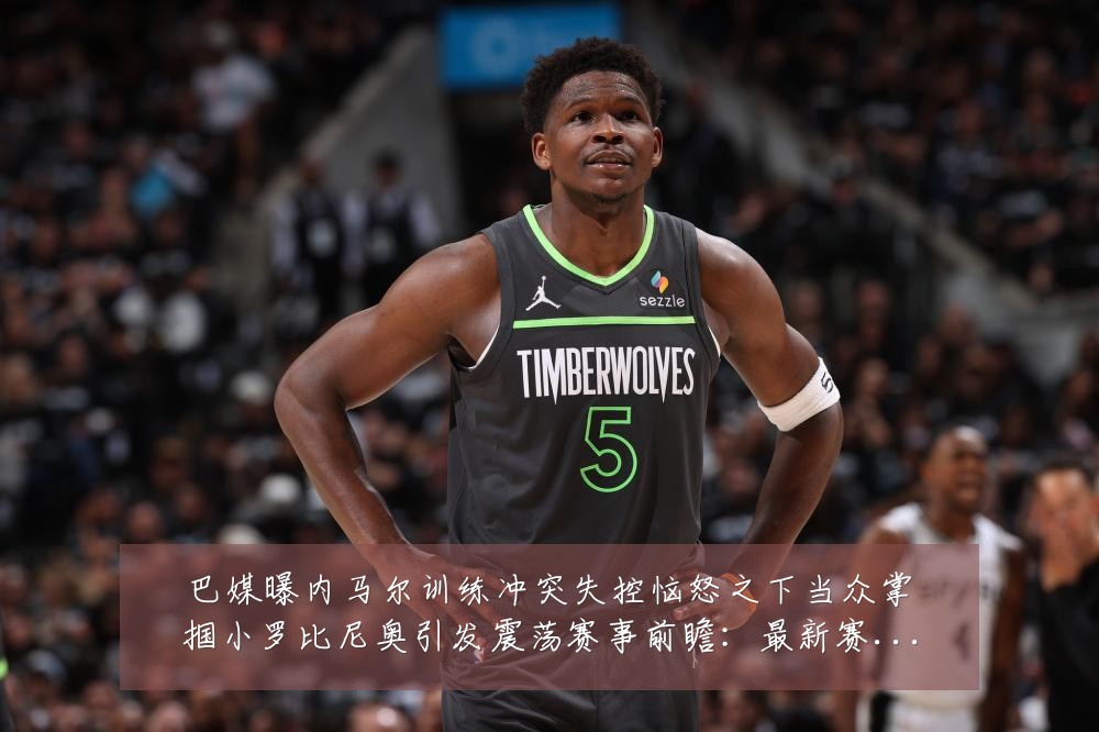 巴媒曝内马尔训练冲突失控恼怒之下当众掌掴小罗比尼奥引发震荡赛事前瞻:最新赛事动态与深度分析