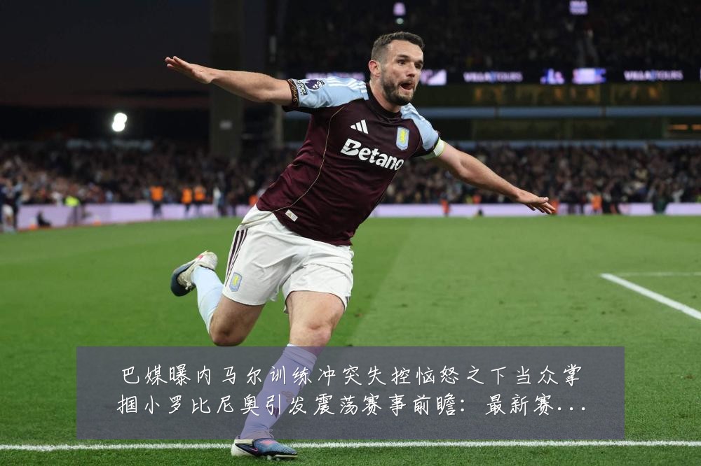 巴媒曝内马尔训练冲突失控恼怒之下当众掌掴小罗比尼奥引发震荡赛事前瞻:最新赛事动态与深度分析