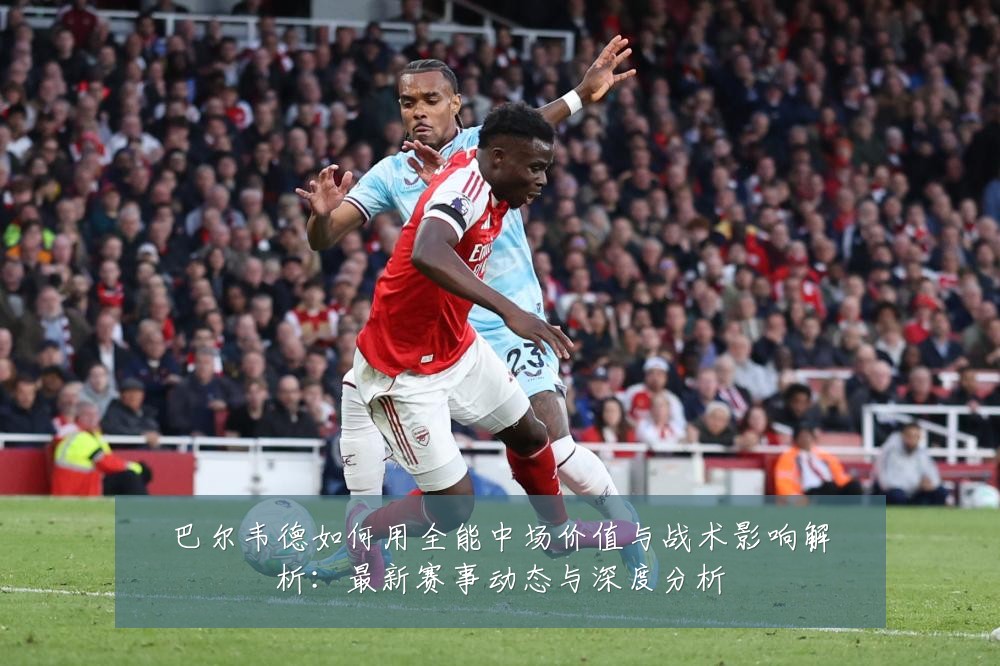 巴尔韦德如何用全能中场价值与战术影响解析:最新赛事动态与深度分析