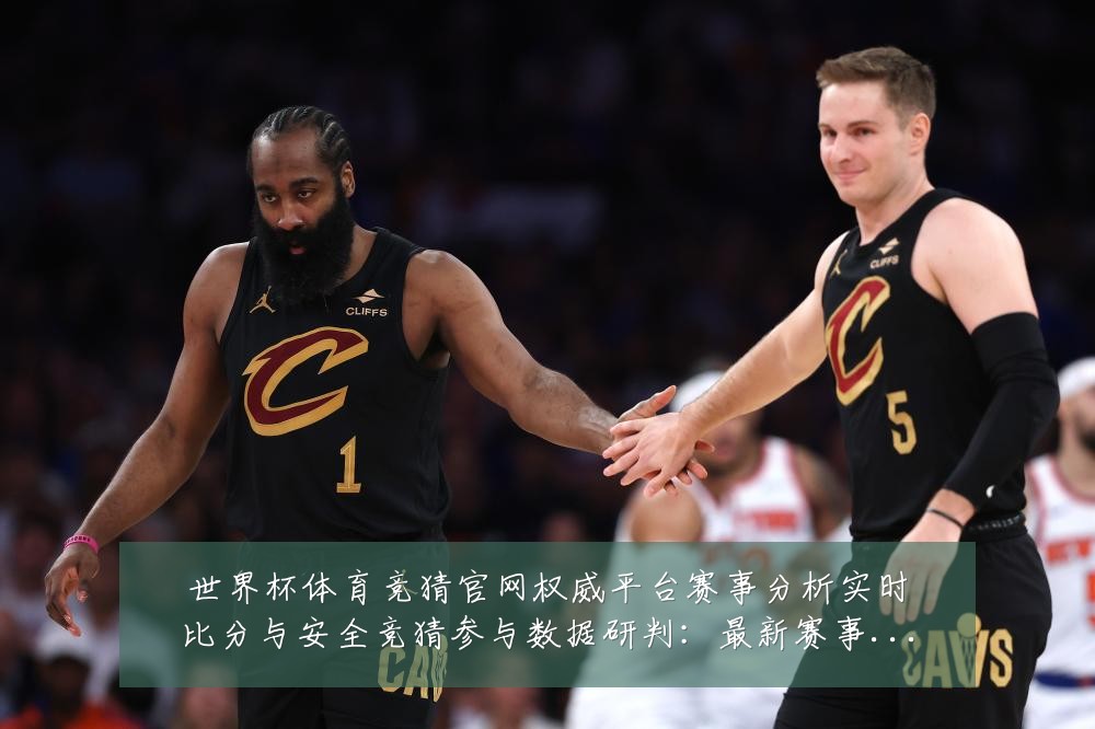世界杯体育竞猜官网权威平台赛事分析实时比分与安全竞猜参与数据研判：最新赛事动态与深度分析