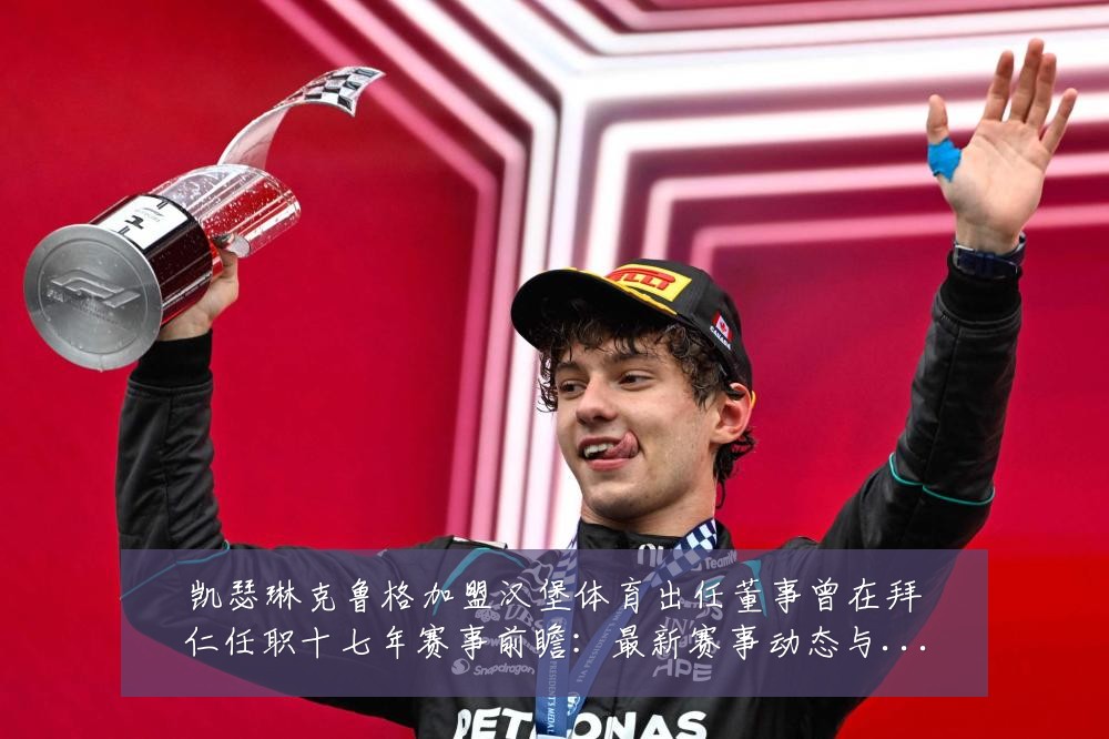 凯瑟琳克鲁格加盟汉堡体育出任董事曾在拜仁任职十七年赛事前瞻：最新赛事动态与深度分析