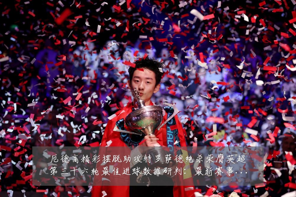 厄德高精彩摆脱助攻特罗萨德绝杀荣膺英超第三十六轮最佳进球数据研判:最新赛事动态与深度分析