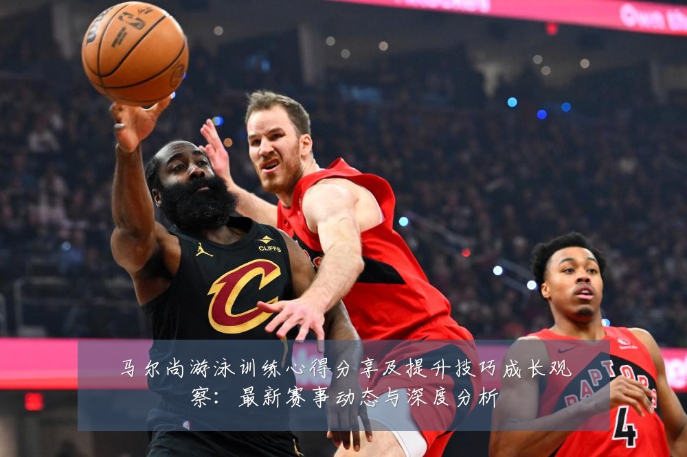 马尔尚游泳训练心得分享及提升技巧成长观察：最新赛事动态与深度分析